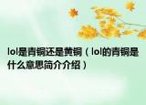 lol是青铜还是黄铜（lol的青铜是什么意思简介介绍）