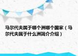 马尔代夫属于哪个洲哪个国家（马尔代夫属于什么洲简介介绍）