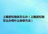 上眼皮松弛该怎么办（上眼皮松弛怎么办有什么按摩方法）