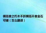 锲而舍之朽木不折锲而不舍金石可镂（怎么翻译）