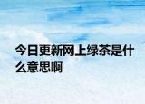 今日更新网上绿茶是什么意思啊