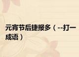 元宵节后捷报多（--打一成语）
