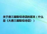 关于唐三藏取经诗话的版本（什么是《大唐三藏取经诗话》）