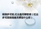 痴情多可笑,红尘最无聊歌词（红尘多可笑痴情最无聊是什么歌）