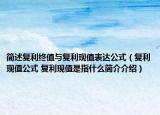 简述复利终值与复利现值表达公式（复利现值公式 复利现值是指什么简介介绍）