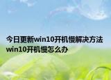 今日更新win10开机慢解决方法 win10开机慢怎么办