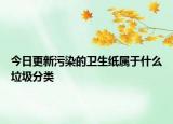 今日更新污染的卫生纸属于什么垃圾分类