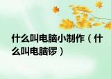什么叫电脑小制作（什么叫电脑锣）