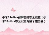 小米11ultra背屏自拍怎么设置（小米11ultra怎么设置背屏个性签名）