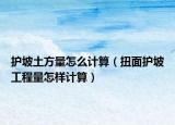 护坡土方量怎么计算（扭面护坡工程量怎样计算）