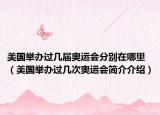 美国举办过几届奥运会分别在哪里（美国举办过几次奥运会简介介绍）