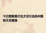 今日更新首次在太空行走的中国航天员是谁