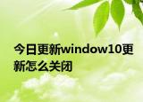今日更新window10更新怎么关闭