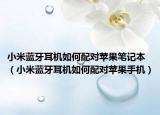 小米蓝牙耳机如何配对苹果笔记本（小米蓝牙耳机如何配对苹果手机）
