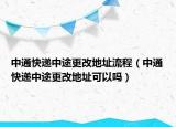中通快递中途更改地址流程（中通快递中途更改地址可以吗）