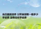当日最新消息 公积金提取一般多少手续费 没有任何手续费