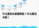 什么是龙头股强势股（什么是龙头股）