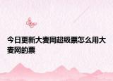 今日更新大麦网超级票怎么用大麦网的票