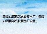 荣耀x1耳机怎么恢复出厂（荣耀x1耳机怎么恢复出厂设置）