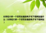 分享给大家一个非常全面的电子书下载网站是什么（分享给大家一个非常全面的电子书下载网站）