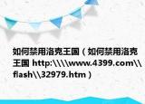 如何禁用洛克王国（如何禁用洛克王国 http:\\www.4399.com\flash\32979.htm）