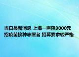 当日最新消息 上海一医院8000元招疫苗接种志愿者 招募要求较严格