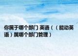 你属于哪个部门 英语（（能动英语）属哪个部门管理）