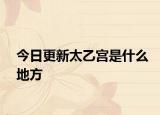 今日更新太乙宫是什么地方