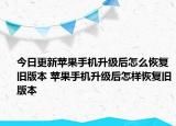 今日更新苹果手机升级后怎么恢复旧版本 苹果手机升级后怎样恢复旧版本
