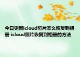 今日更新icloud照片怎么恢复到相册 icloud照片恢复到相册的方法