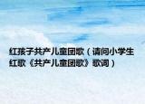红孩子共产儿童团歌（请问小学生红歌《共产儿童团歌》歌词）