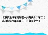 北京长途汽车站现在一共有多少个车次（北京长途汽车站现在一共有多少个）