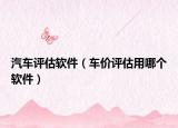 汽车评估软件（车价评估用哪个软件）
