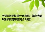 考研b区学校是什么意思（请问考研B区学校有哪些简介介绍）