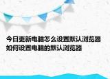 今日更新电脑怎么设置默认浏览器 如何设置电脑的默认浏览器