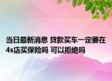 当日最新消息 贷款买车一定要在4s店买保险吗 可以拒绝吗