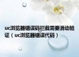 uc浏览器错误码拦截需要滑动验证（uc浏览器错误代码）