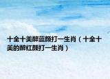 十全十美醉蓝颜打一生肖（十全十美的醉红颜打一生肖）
