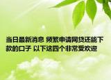 当日最新消息 频繁申请网贷还能下款的口子 以下这四个非常受欢迎