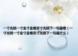 一寸光阴一寸金寸金难买寸光阴下一句是啥（一寸光阴一寸金寸金难买寸光阴下一句是什么）