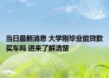 当日最新消息 大学刚毕业能贷款买车吗 进来了解清楚
