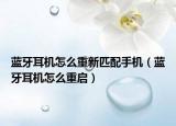 蓝牙耳机怎么重新匹配手机（蓝牙耳机怎么重启）