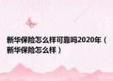 新华保险怎么样可靠吗2020年（新华保险怎么样）
