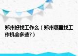郑州好找工作么（郑州哪里找工作机会多些?）
