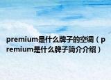 premium是什么牌子的空调（premium是什么牌子简介介绍）