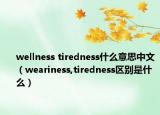 wellness tiredness什么意思中文（weariness,tiredness区别是什么）