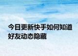 今日更新快手如何知道好友动态隐藏