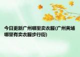 今日更新广州哪里卖衣服(广州黄埔哪里有卖衣服步行街)
