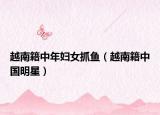 越南籍中年妇女抓鱼（越南籍中国明星）