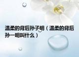 温柔的背后孙子明（温柔的背后孙一明叫什么）